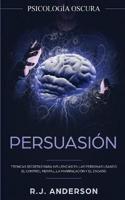 Persuasión: Psicología Oscura - Técnicas secretas para influenciar en las personas usando el control mental, la manipulación y el engaño