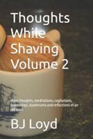 Thoughts While Shaving  Volume 2: More thoughts, meditations, cogitations, ponderings, daydreams and reflections of an old man.
