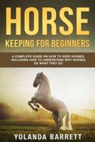 Horse Keeping For Beginners: A Complete Guide on How to Keep Horses, Including How to Understand Why Horses Do What They Do