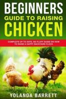 Beginners Guide To Raising Chicken: Complete Up To Date, No Fluff Guide On How To Raise A Happy Backyard Flock