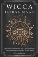 Wicca Herbal Magic: Become a Green Witch and Discover Plants Magic Power to Mastering Herbal Spells