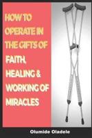 How to Operate in the Gifts of Faith, Healing and Working of Miracles