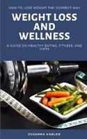 Weight Loss and Wellness: How to Lose Weight the Correct Way: A Guide on Healthy Eating, Fitness, and Diets