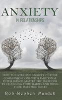 ANXIETY IN RELATIONSHIPS: How to Overcome Anxiety in Your Communications With Emotional Intelligence. Master The Emotions By Changing Your Habits and Using Your Empathic Skills
