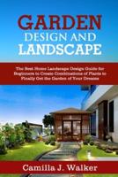 GARDEN DESIGN  AND LANDSCAPE: The Best Home Landscape Design Guide for Beginners to Create Combinations of Plants to Finally Get the Garden of Your Dreams