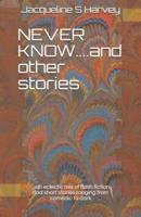 NEVER KNOW....and other stories : ...an eclectic mix of flash fiction and short stories ranging from comedic to dark