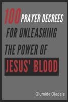100 PRAYER DECREES FOR UNLEASHING THE POWER OF JESUS' BLOOD