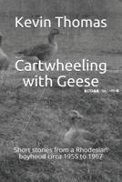 Cartwheeling with Geese: Short stories from a Rhodesian boyhood circa 1955 to 1967