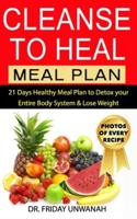 CLEANSE TO HEAL MEAL PLAN : 21 Days Healthy Meal Plan to Detox your Entire Body System & Lose Weight