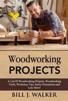 WOODWORKING PROJECTS: A List Of Woodworking Projects, Tools, Workshop Tips, Safety Precautions and Lots More!