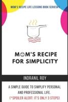 Mom's Recipe for Simplicity: A simple guide to simplify personal and professional life. (*Spoiler Alert: It's only 3 steps)