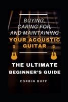 Buying, Caring For, and Maintaining Your Acoustic Guitar - The Ultimate Beginner's Guide