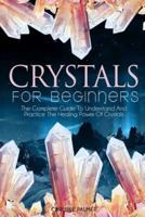 Crystals for Beginners: The Complete Guide to Understand and Practice the Healing Power of Crystals