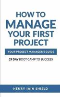 How to Manage Your First Project: Your Project Manager's Guide - 29 Day Boot Camp to Success