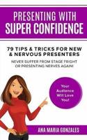 Presenting with Super Confidence - 79 tips and tricks for New & Nervous Presenters: Never Suffer from Stage Fright or Presenting Nerves Again. Your Audience Will Love You!