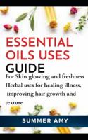 ESSENTIAL OILS USES GUIDE...: For Skin glowing and freshness ,Herbal uses for healing illness ,Improving hair growth and texture