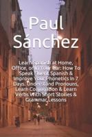 Learn Spanish at Home, Office, or In Your Car: How To Speak Fluent Spanish & Improve Your Phonetics In 7 Days. Understand Pronouns, Learn Conjugation & Learn Verbs With Short Stories & Grammar Lessons