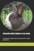 Successful rabbit training in a few weeks: How does the rabbit clicker training work? A rabbit guide book.