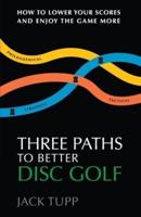 Three Paths to Better Disc Golf: How to Lower Your Scores and Enjoy the Game More