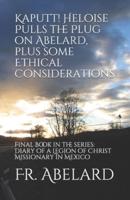 Kaputt! Heloise Pulls the Plug on Abelard, plus some Ethical Considerations: Final Book in the series: Diary of a Legion of Christ Missionary in Mexico