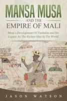 Mansa Musa and The Empire of Mali: Musa's Development Of Timbuktu And His Legacy As The Richest Man In The World