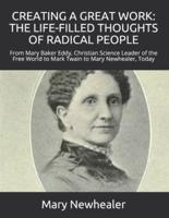 CREATING A GREAT WORK: THE LIFE-FILLED THOUGHTS OF RADICAL PEOPLE: From Mary Baker Eddy -- Christian Science Leader of the Free World -- to Mark Twain to Mary Newhealer, Today