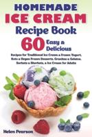 Homemade Ice Cream Recipe Book: 60 Easy & Delicious Recipes of Traditional Ice Cream & Frozen Yogurt, Keto & Vegan Frozen Desserts, Granitas & Gelatos, Sorbets & Sherbets, & Ice Cream for Adults