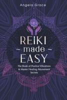 Reiki Made Easy: The Book Of Positive Vibrations & Master Healing Attunement Secrets