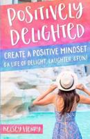 Positively Delighted: Create a Positive Mindset & a Life of Delight, Laughter, & Fun!