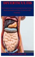 Diverticultis: The Complete Guide On Everything You Need To Know About Diverticulitis And How To Heal Your Self Completely