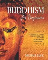 Buddhism for Beginners: A Complete Guide to Discover the Secrets of Buddhist Philosophy