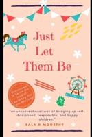 Just Let Them Be: an unconventional way of bringing up self disciplined, responsible, and happy children