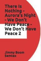 There Is Nothing - Aurora's Night - We Don't Have Peace - We Don't Have Peace 2