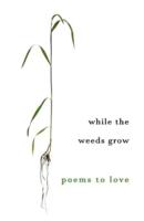 While The Weeds Grow: Poems to Love