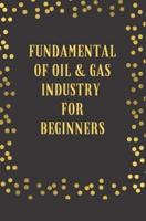 FUNDAMENTAL OF OIL AND GAS INDUSTRY: FOR BEGINNERS