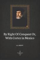 By Right Of Conquest Or, With Cortez in Mexico (Illustrated)