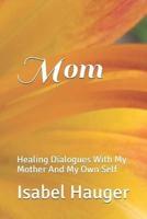Mom:     Healing Dialogues With My Mother  And My Own Self