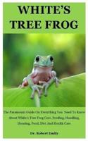 White's Tree Frog: The Paramount Guide On Everything You  Need To Know About White's Tree Frog Care, Feeding, Handling, Housing, Food, Diet And Health Care