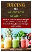 JUICING FOR WEIGHT LOSS NEWBIES: Over 50 Delicious Juicing Recipes That Enable You Loss Weight Naturally Fast, Increase Strength and Stamina
