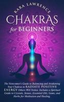 Chakras for Beginners: The Newcomer's Guide to Balancing and Awakening Your Chakras to Radiate Positive Energy Others Will Notice. Includes a Spiritual Guide to Crystals, Stones, Essential Oils, Gems, and Herbs for Meditation and Healing.