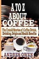 A TO Z ABOUT COFFEE: The Untold Stories of Coffee Drink, Drinking, Origin and Health Benefits