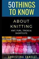 50 THINGS TO KNOW ABOUT KNITTING: KNIT, PURL, TRICKS, & SHORTCUTS