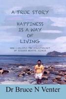 A TRUE STORY, HAPPINESS IS A WAY OF LIVING: HOW I ESCAPED THE STRAITJACKET OF SERIOUS MENTAL ILLNESS, (IN BLACK AND WHITE)