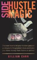 Side Hustle Magic: Discover how to let your hidden passion guide you to the greatest ideas and make you more money from home or online!