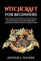 Witchcraft For  Beginners: A Basic Guide for Modern Witches to Find Their Own Path and Start Practicing to Learn Spells and Magic Rituals Using Esoteric and Occult Elements Like Herbs and Crystals