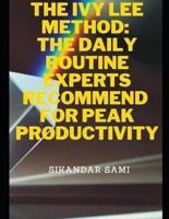 The Ivy Lee Method The Daily Routine Experts Recommend for Peak Productivity: The Not-So-Obvious Secret Guaranteed to Transform Your Life