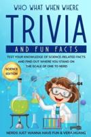 Who What When Where Trivia and Fun Facts: Test Your Knowledge of Science-Related Facts and Find Out Where You Stand on the Scale of One to Nerd