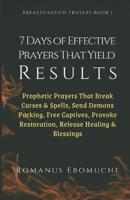 7 Days of Effective Prayers That Yield Results: Prophetic Prayers That Break Curses & Spells, Send Demons Packing, Free Captives, Provoke Restoration, Release Healing & Blessings