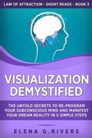 Visualization Demystified: The Untold Secrets to Re-Program Your Subconscious Mind and Manifest Your Dream Reality in 5 Simple Steps