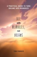 Die With Memories, Not Dreams : A Practical Guide to Turn Dreams into Memories